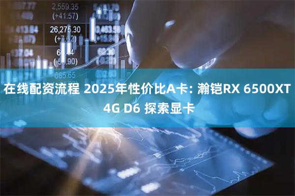 在线配资流程 2025年性价比A卡: 瀚铠RX 6500XT 4G D6 探索显卡
