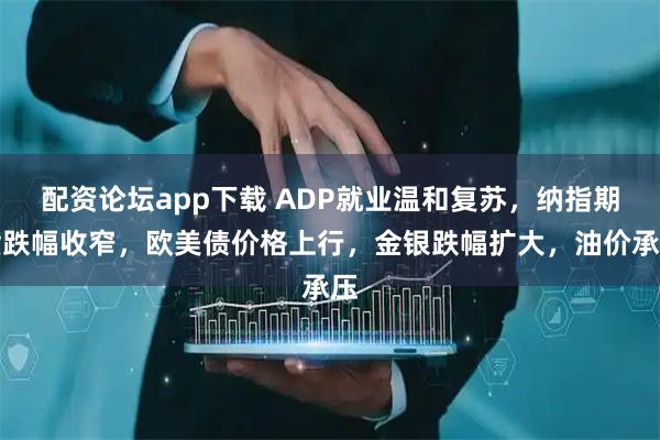 配资论坛app下载 ADP就业温和复苏，纳指期货跌幅收窄，欧美债价格上行，金银跌幅扩大，油价承压