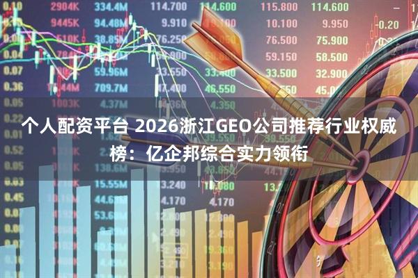 个人配资平台 2026浙江GEO公司推荐行业权威榜：亿企邦综合实力领衔