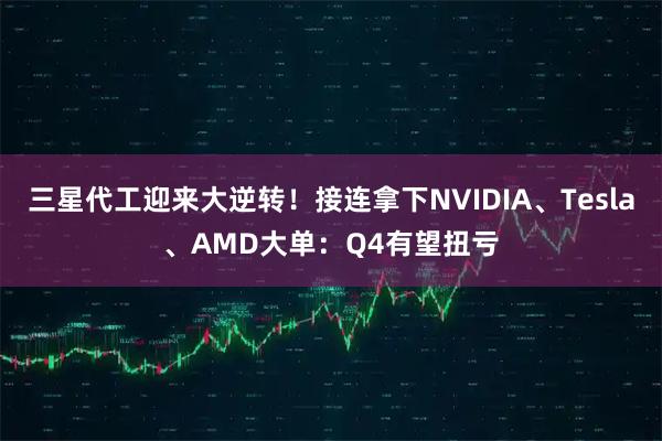 三星代工迎来大逆转！接连拿下NVIDIA、Tesla、AMD大单：Q4有望扭亏