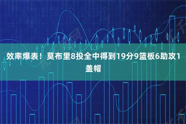 效率爆表！莫布里8投全中得到19分9篮板6助攻1盖帽