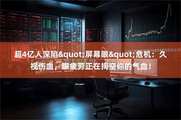 超4亿人深陷"屏幕眼"危机：久视伤血，眼疲劳正在掏空你的气血！