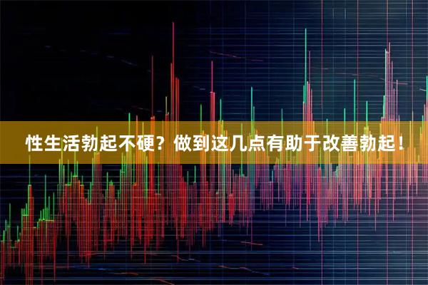 性生活勃起不硬？做到这几点有助于改善勃起！