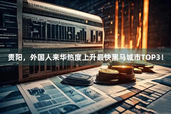 贵阳，外国人来华热度上升最快黑马城市TOP3！