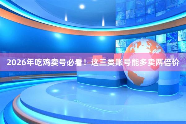 2026年吃鸡卖号必看！这三类账号能多卖两倍价