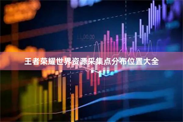 王者荣耀世界资源采集点分布位置大全