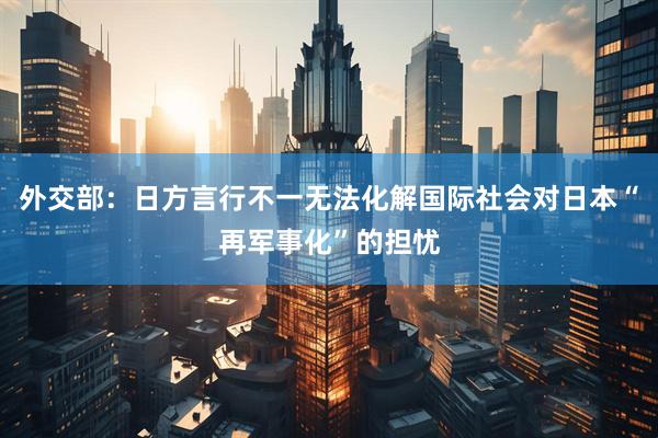 外交部：日方言行不一无法化解国际社会对日本“再军事化”的担忧