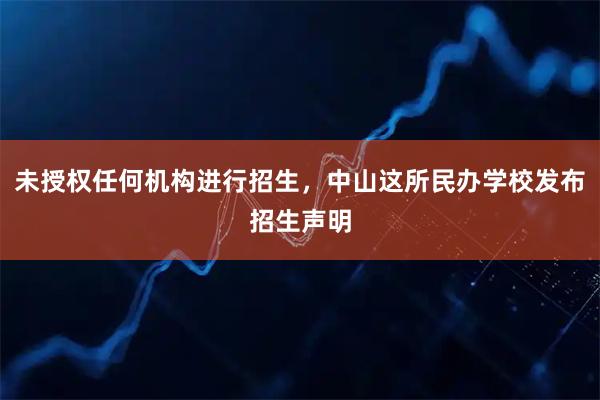 未授权任何机构进行招生，中山这所民办学校发布招生声明
