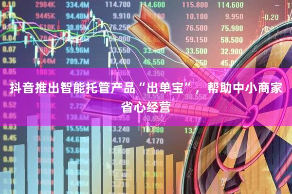 抖音推出智能托管产品“出单宝”，帮助中小商家省心经营
