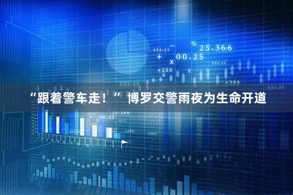 “跟着警车走！” 博罗交警雨夜为生命开道