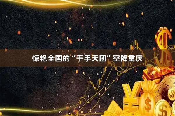 惊艳全国的“千手天团”空降重庆