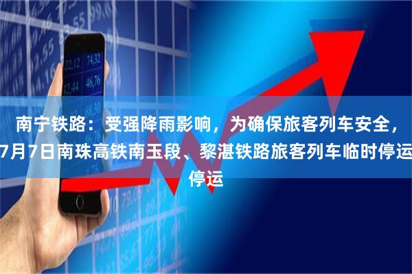 南宁铁路：受强降雨影响，为确保旅客列车安全，7月7日南珠高铁南玉段、黎湛铁路旅客列车临时停运