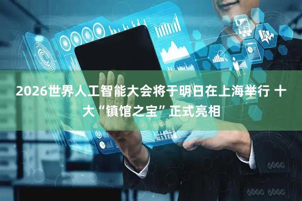 2026世界人工智能大会将于明日在上海举行 十大“镇馆之宝”正式亮相