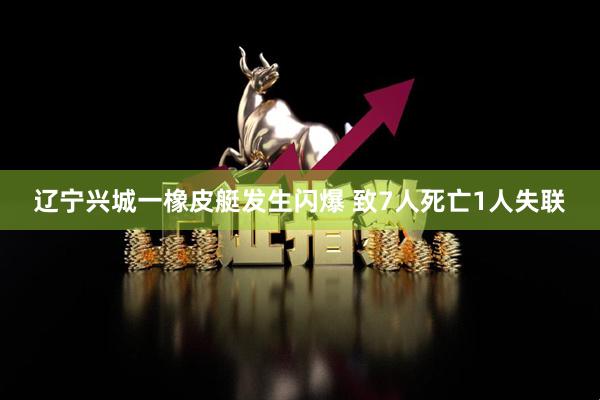 辽宁兴城一橡皮艇发生闪爆 致7人死亡1人失联