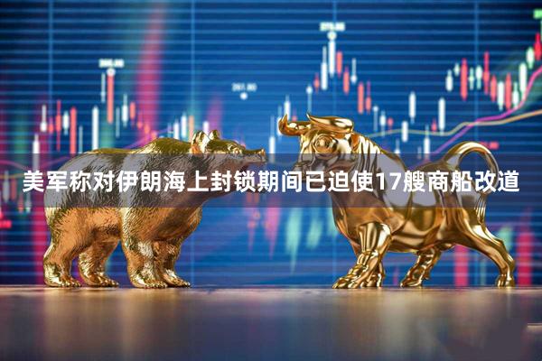 美军称对伊朗海上封锁期间已迫使17艘商船改道