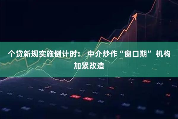 个贷新规实施倒计时： 中介炒作“窗口期” 机构加紧改造